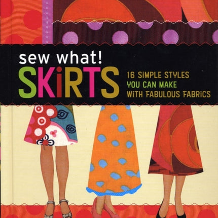 Sew What! Skirts: 16 Simple Styles You Can Make with Fabulous Fabrics