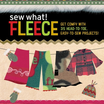 Sew What! Fleece: Get Comfy with 35 Heat-to-Toe,