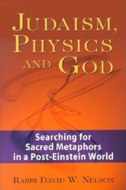 Judaism, Physics and God: Searching for Sacred Metaphors in a Post-Einstein World