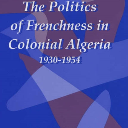 The Politics of Frenchness in Colonial Algeria, 1930-1954