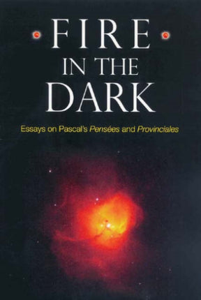 Fire in the Dark: Essays on Pascal's Pensées and Provinciales