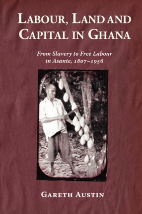 Labour, Land and Capital in Ghana: From Slavery to Free Labour in Asante, 1807-1956