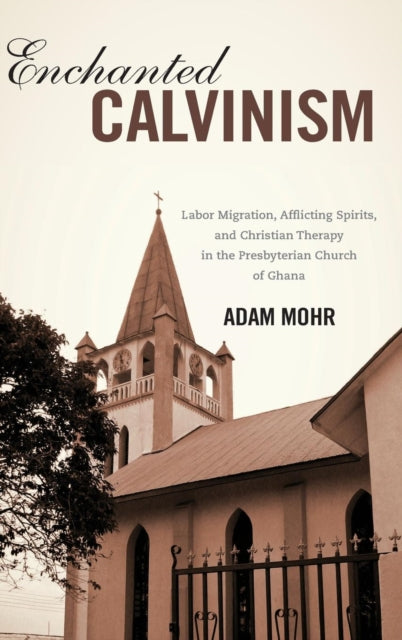 Enchanted Calvinism: Labor Migration, Afflicting Spirits, and Christian Therapy in the Presbyterian Church of Ghana