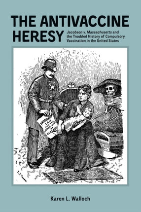 The Antivaccine Heresy: Jacobson v. Massachusetts and the Troubled History of Compulsory Vaccination in the United States