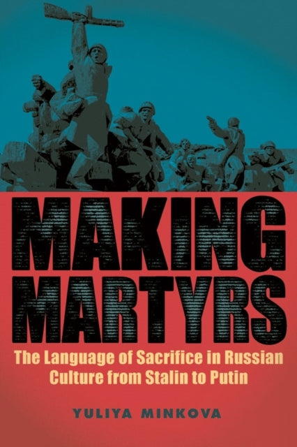 Making Martyrs: The Language of Sacrifice in Russian Culture from Stalin to Putin