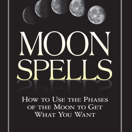 Moon Spells: How to Use the Phases of the Moon to Get What You Want