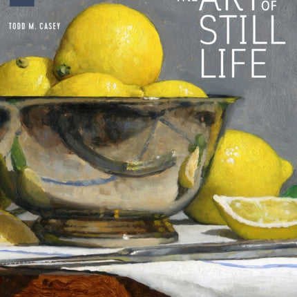 The Art of Still Life: A Contemporary Guide to Classical Techniques, Composition, and Painting in Oil