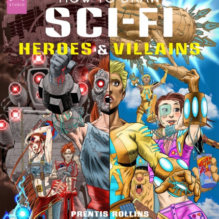 How to Draw Sci-Fi Heroes and Villains: Brainstorm, Design, and Bring to Life Teams of Cosmic Characters, Atrocious Androids, Celestial Creatures – and Much, Much More!