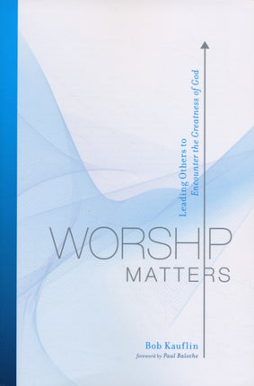 Worship Matters: Leading Others to Encounter the Greatness of God