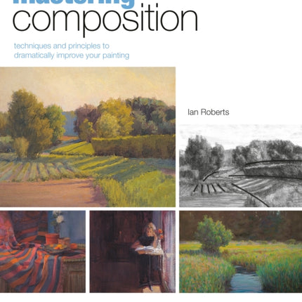 Mastering Composition: Techniques and Principles to Dramatically Improve Your Painting