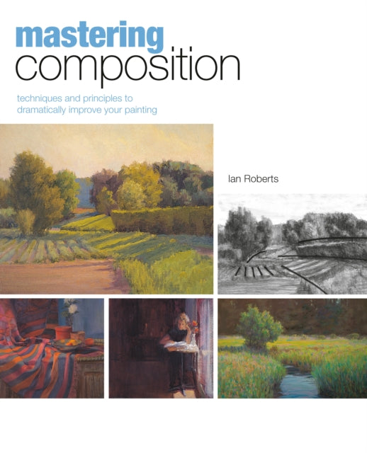 Mastering Composition: Techniques and Principles to Dramatically Improve Your Painting