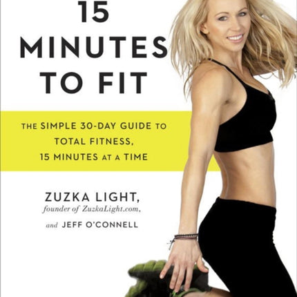 15 Minutes To Fit: The Simple, 30-Day Guide to Total Fitness, 15 Minutes at a Time