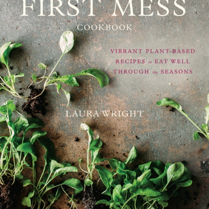 The First Mess Cookbook: Vibrant Plant-Based Recipes to Eat Well Through the Seasons