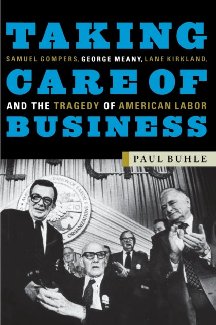 Taking Care of Business: Samuel Gompers, George Meany, Lane Kirkland and the Tragedy of American Labor