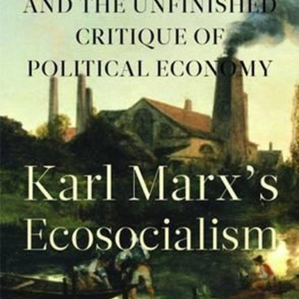 Karl Marxâ (Tm)S Ecosocialism: Capital, Nature, and the Unfinished Critique of Political Economy