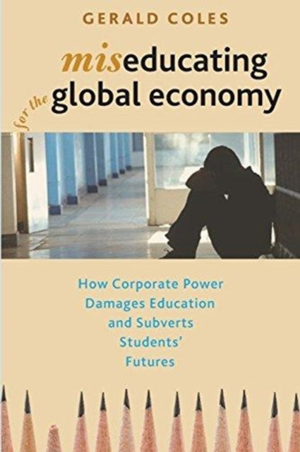 Miseducating for the Global Economy: How Corporate Power Damages Education and Subverts Students' Futures