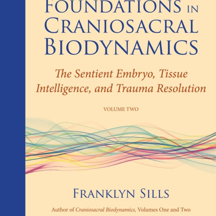 Foundations in Craniosacral Biodynamics, Volume Two: The Sentient Embryo, Tissue Intelligence, and Trauma Resolution