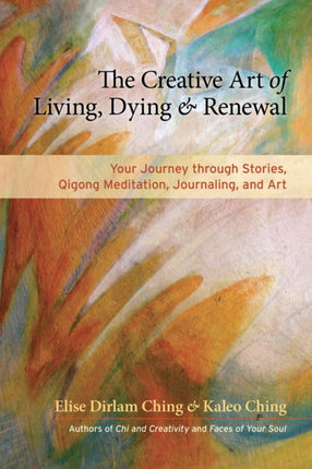 The Creative Art of Living, Dying, and Renewal: Your Journey through Stories, Qigong Meditation, Journaling, and Art