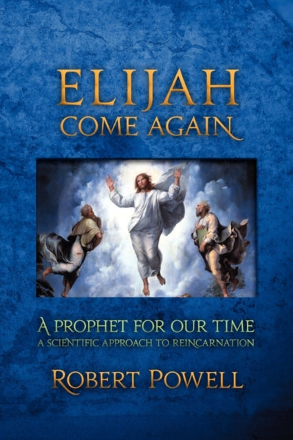 Elijah Come Again A Prophet for Our Time A Scientific Approach to Reincarnation