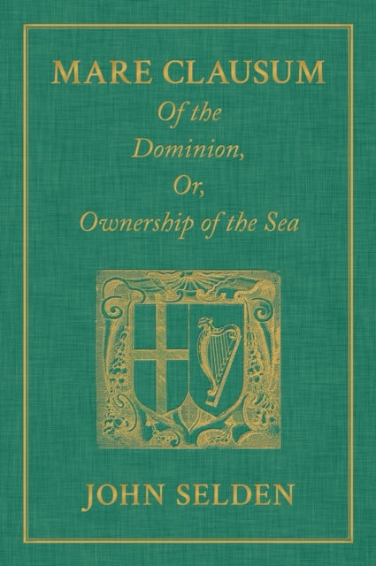 Mare Clausum. Of the Dominion, or, Ownership of the Sea. Two Books: In the First, is Shew'd that the Sea, by the Law of Nature, or Nations, is Not Common to All Men but Capable of Private Dominion or Proprietie as well as the Land in the Se
