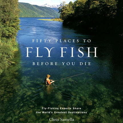 Fifty Places to Fly Fish Before You Die: Fly-fishing Experts Share the World's Greatest Destinations