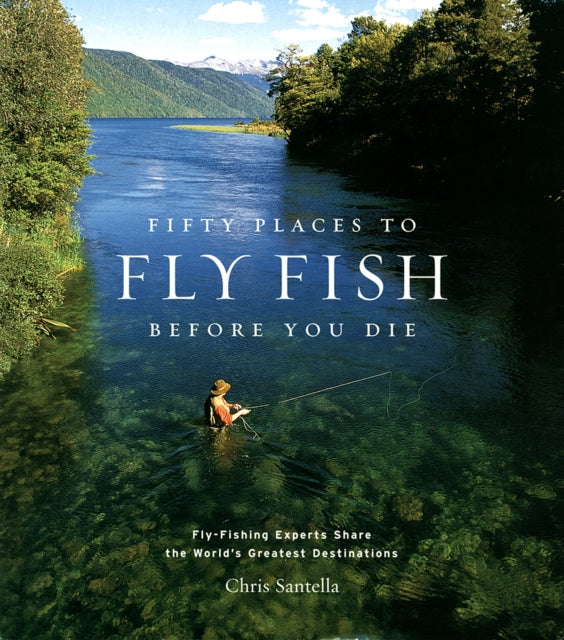 Fifty Places to Fly Fish Before You Die: Fly-fishing Experts Share the World's Greatest Destinations