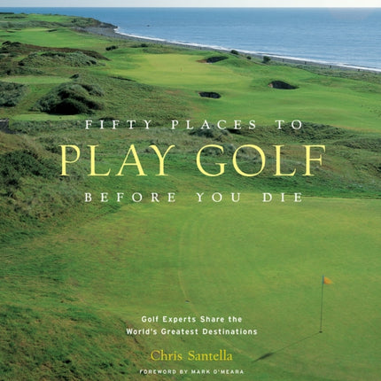 Fifty Places to Play Golf Before You Die: Golf Experts Share the World's Greatest Destinations