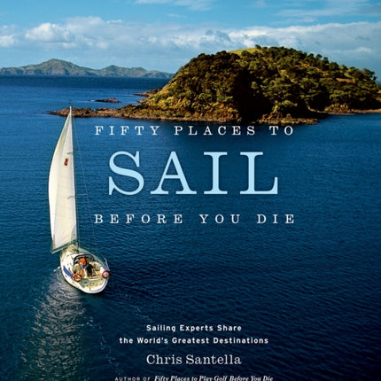 Fifty Places to Sail Before You Die: Sailing Experts Share the World's Greatest Destinations