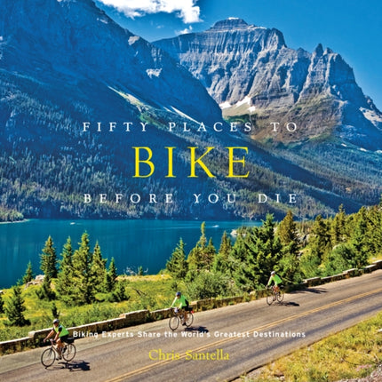 Fifty Places to Bike Before You Die: Biking Experts Share the World's Greatest Destinations