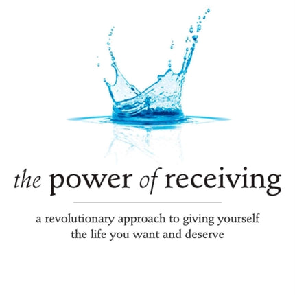 The Power of Receiving: A Revolutionary Approach to Giving Yourself the Life You Want and Deserve