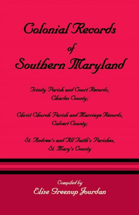Colonial Records of Southern Maryland: Trinity Parish & Court Records, Charles County; Christ Church Parish & Marriage Records, Calvert County; St. an