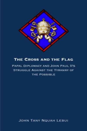 The Cross and the Flag  Papal Diplomacy and John Paul IIs Struggle Against the Tyranny of the Possible