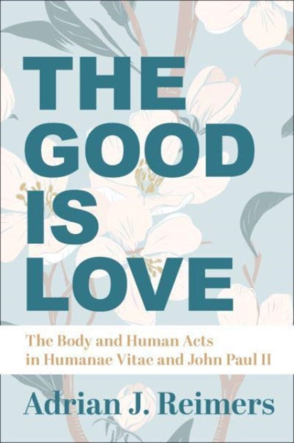 The Good Is Love – The Body and Human Acts in Humanae Vitae and John Paul II