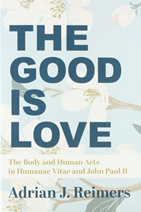 The Good Is Love – The Body and Human Acts in Humanae Vitae and John Paul II