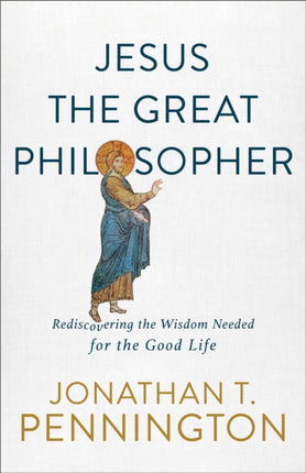 Jesus the Great Philosopher – Rediscovering the Wisdom Needed for the Good Life