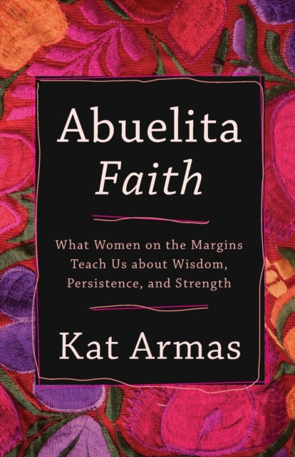 Abuelita Faith – What Women on the Margins Teach Us about Wisdom, Persistence, and Strength