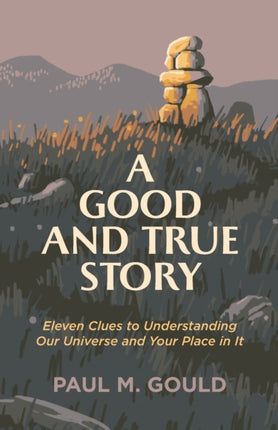 A Good and True Story – Eleven Clues to Understanding Our Universe and Your Place in It