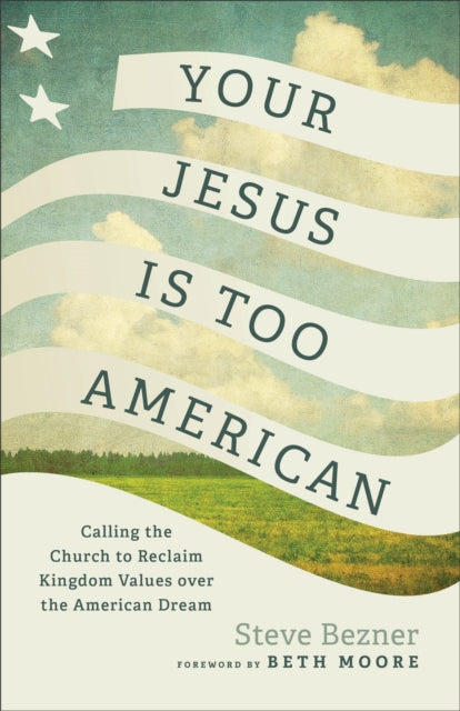 Your Jesus Is Too American  Calling the Church to Reclaim Kingdom Values over the American Dream