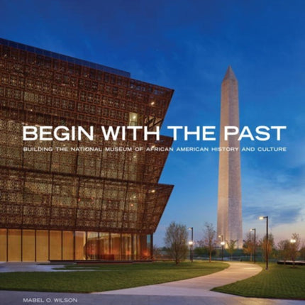 Begin with the Past Building the National Museum of African American History and Culture