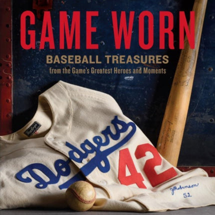 Game Worn: Baseball Treasures from the Game's Greatest Heroes and Moments