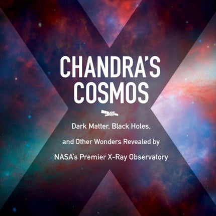 Chandra'S Cosmos: Dark Matter, Black Holes, and Other Wonders Revealed by NASA's Premier X-Ray Observatory