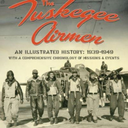 The Tuskegee Airmen: An Illustrated History: 1939-1949 with a Comprehensive Chronology of Missions and Events