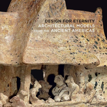 Design for Eternity: Architectural Models from the Ancient Americas