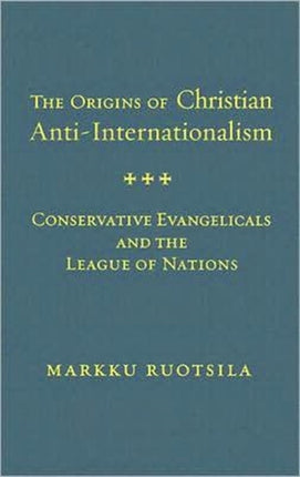 The Origins of Christian Anti-Internationalism: Conservative Evangelicals and the League of Nations