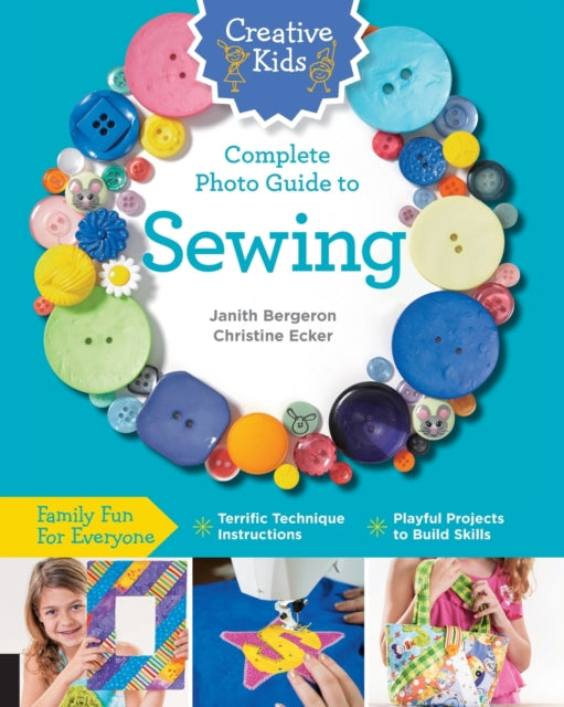 Creative Kids Complete Photo Guide to Sewing Family Fun for Everyone  Terrific Technique Instructions  Playful Projects to Build Skills