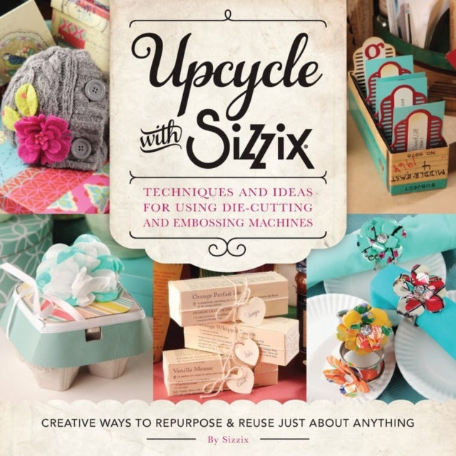 Upcycle with Sizzix: Techniques and Ideas for using Sizzix Die-Cutting and Embossing Machines - Creative Ways to Repurpose and Reuse Just about Anything