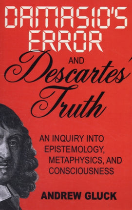 Damasio's Error and Descartes' Truth: An Inquiry into Consciousness, Metaphysics, and Epistemology