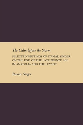 The Calm Before the Storm: Selected Writings of Itamar Singer on the End of the Late Bronze Age in Anatolia and the Levant