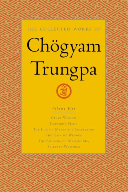 The Collected Works of Chögyam Trungpa, Volume 5: Crazy Wisdom-Illusion's Game-The Life of Marpa the Translator (excerpts)-The Rain of Wisdom (excerpts)-The Sadhana of Mahamudra (excerpts)-Selected Writings