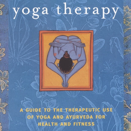 Yoga Therapy: A Guide to the Therapeutic Use of Yoga and Ayurveda for Health and Fitness